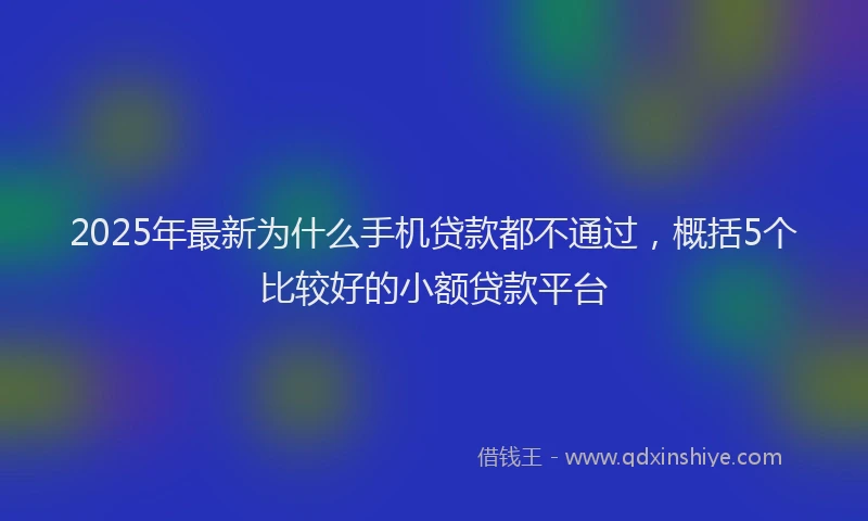 2025年最新为什么手机贷款都不通过，概括5个比较好的小额贷款平台