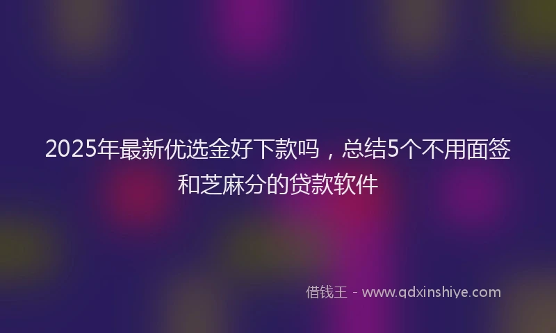 2025年最新优选金好下款吗，总结5个不用面签和芝麻分的贷款软件