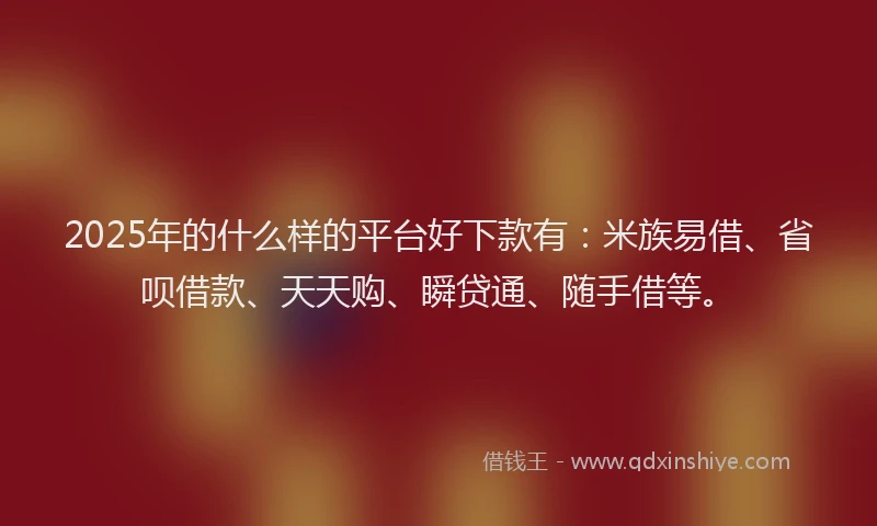 2025年的什么样的平台好下款有：米族易借、省呗借款、天天购、瞬贷通、随手借等。