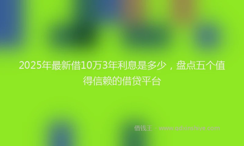 2025年最新借10万3年利息是多少，盘点五个值得信赖的借贷平台