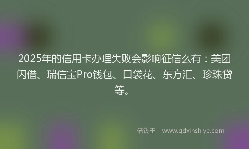 2025年的信用卡办理失败会影响征信么有：美团闪借、瑞信宝Pro钱包、口袋花、东方汇、珍珠贷等。