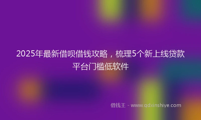 2025年最新借呗借钱攻略，梳理5个新上线贷款平台门槛低软件