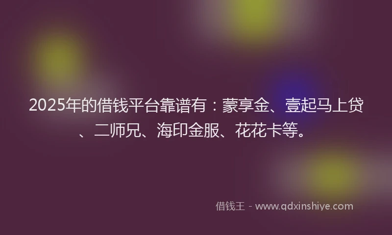 2025年的借钱平台靠谱有：蒙享金、壹起马上贷、二师兄、海印金服、花花卡等。
