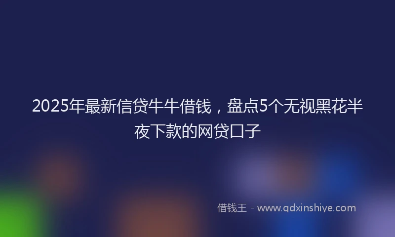 2025年最新信贷牛牛借钱，盘点5个无视黑花半夜下款的网贷口子
