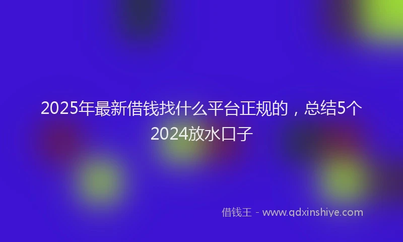 2025年最新借钱找什么平台正规的，总结5个2024放水口子