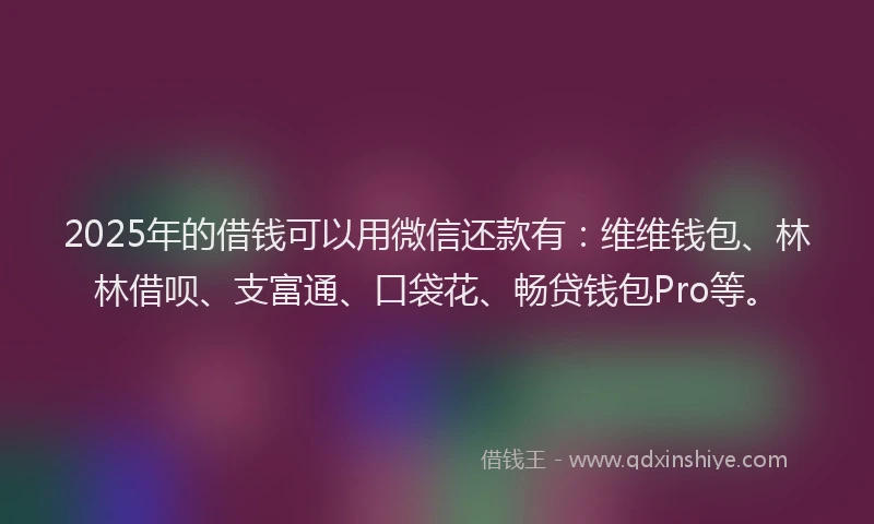 2025年的借钱可以用微信还款有：维维钱包、林林借呗、支富通、口袋花、畅贷钱包Pro等。