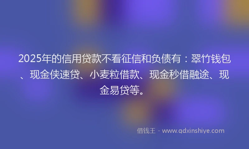 2025年的信用贷款不看征信和负债有：翠竹钱包、现金侠速贷、小麦粒借款、现金秒借融途、现金易贷等。