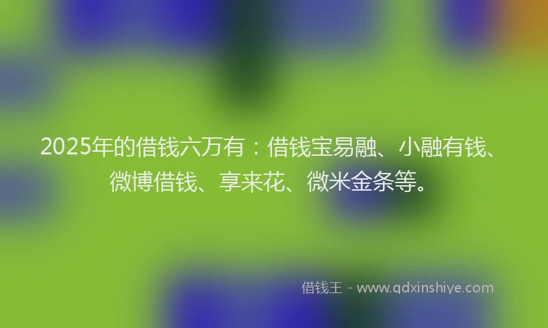 2025年的借钱六万有：借钱宝易融、小融有钱、微博借钱、享来花、微米金条等。