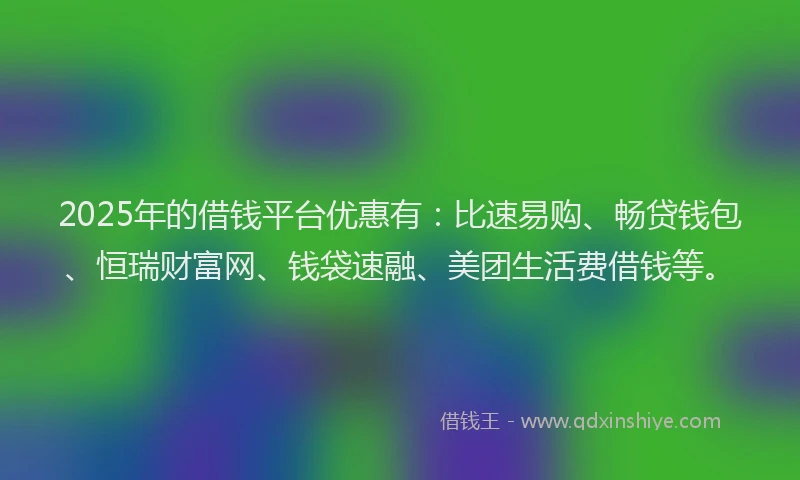 2025年的借钱平台优惠有：比速易购、畅贷钱包、恒瑞财富网、钱袋速融、美团生活费借钱等。