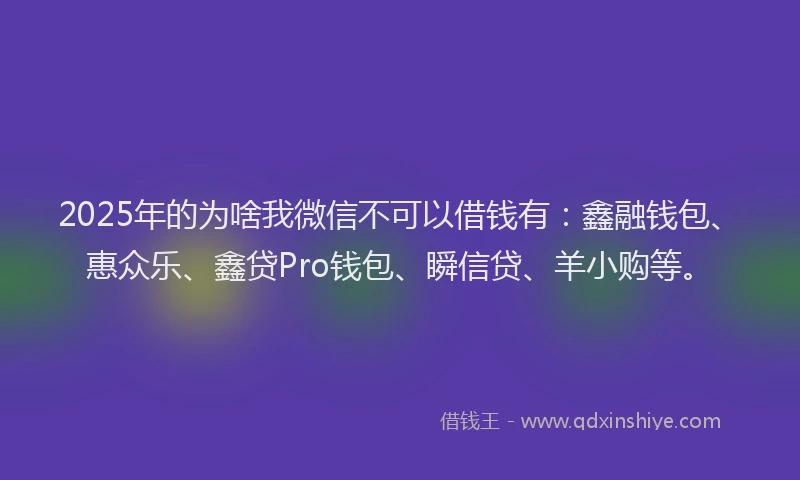 2025年的为啥我微信不可以借钱有:鑫融钱包、惠众乐、鑫贷Pro钱包、瞬信贷、羊小购等。
