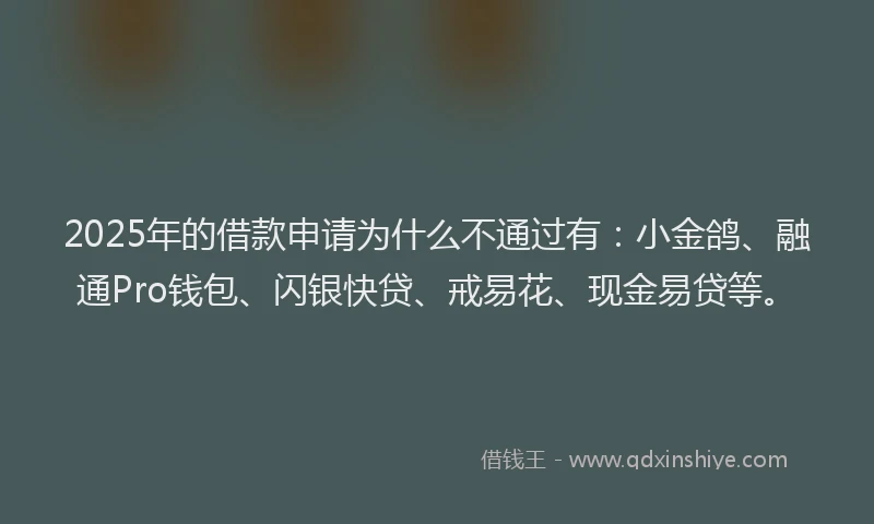 2025年的借款申请为什么不通过有：小金鸽、融通Pro钱包、闪银快贷、戒易花、现金易贷等。