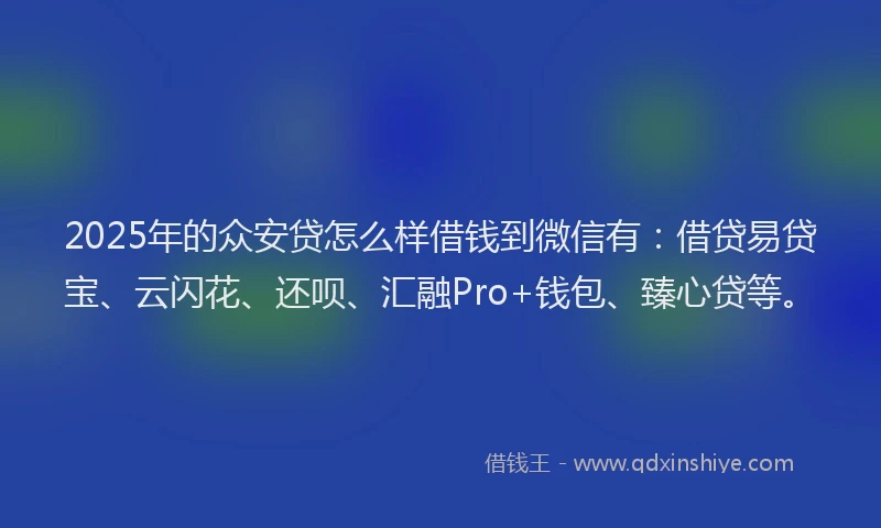 2025年的众安贷怎么样借钱到微信有：借贷易贷宝、云闪花、还呗、汇融Pro+钱包、臻心贷等。