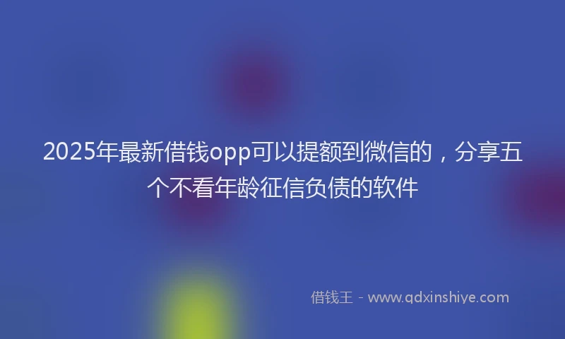 2025年最新借钱opp可以提额到微信的，分享五个不看年龄征信负债的软件