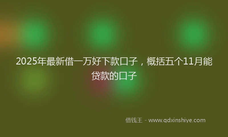 2025年最新借一万好下款口子，概括五个11月能贷款的口子