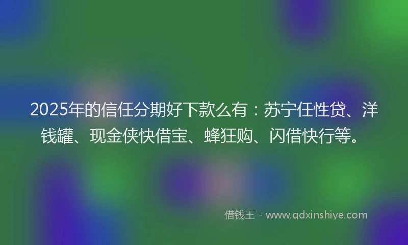2025年的信任分期好下款么有：苏宁任性贷、洋钱罐、现金侠快借宝、蜂狂购、闪借快行等。