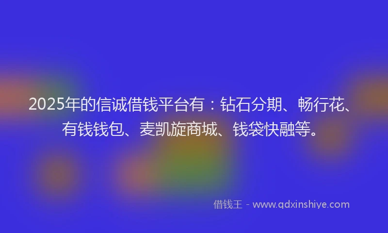 2025年的信诚借钱平台有：钻石分期、畅行花、有钱钱包、麦凯旋商城、钱袋快融等。