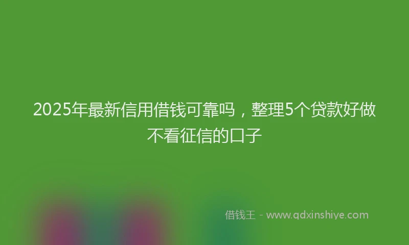 2025年最新信用借钱可靠吗，整理5个贷款好做不看征信的口子