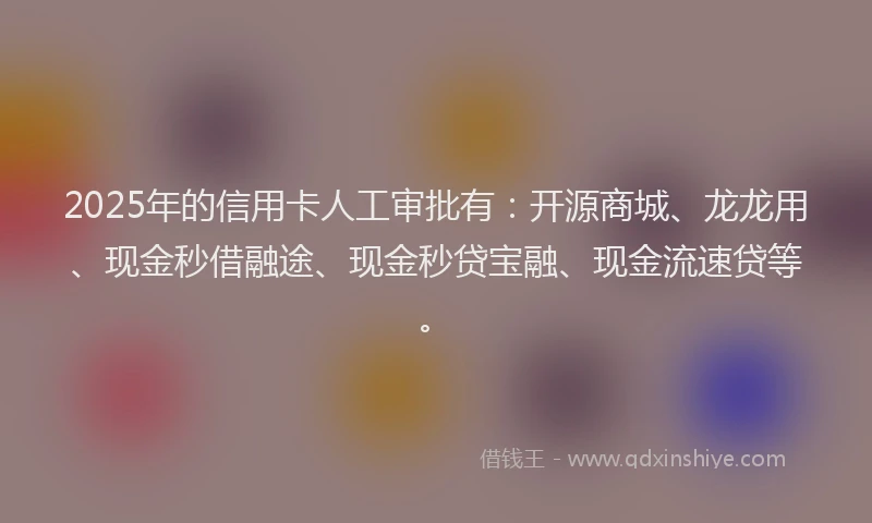 2025年的信用卡人工审批有：开源商城、龙龙用、现金秒借融途、现金秒贷宝融、现金流速贷等。
