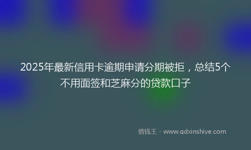2025年最新信用卡逾期申请分期被拒，总结5个不用面签和芝麻分的贷款口子