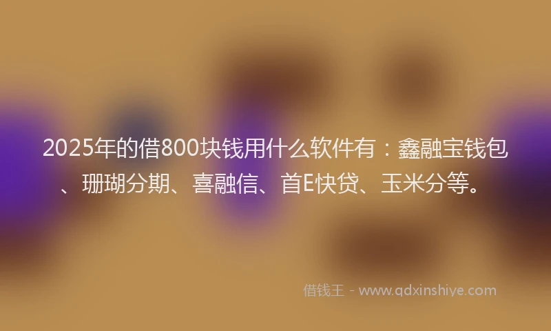 2025年的借800块钱用什么软件有：鑫融宝钱包、珊瑚分期、喜融信、首E快贷、玉米分等。