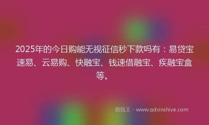 2025年的今日购能无视征信秒下款吗有：易贷宝速易、云易购、快融宝、钱速借融宝、疾融宝盒等。