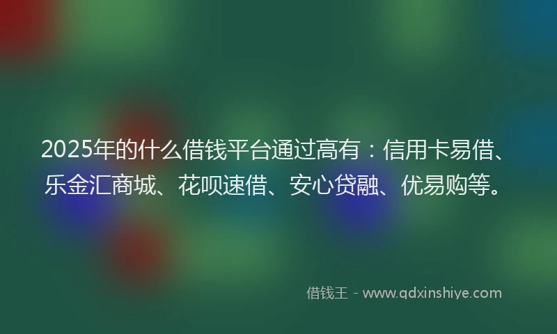 2025年的什么借钱平台通过高有：信用卡易借、乐金汇商城、花呗速借、安心贷融、优易购等。