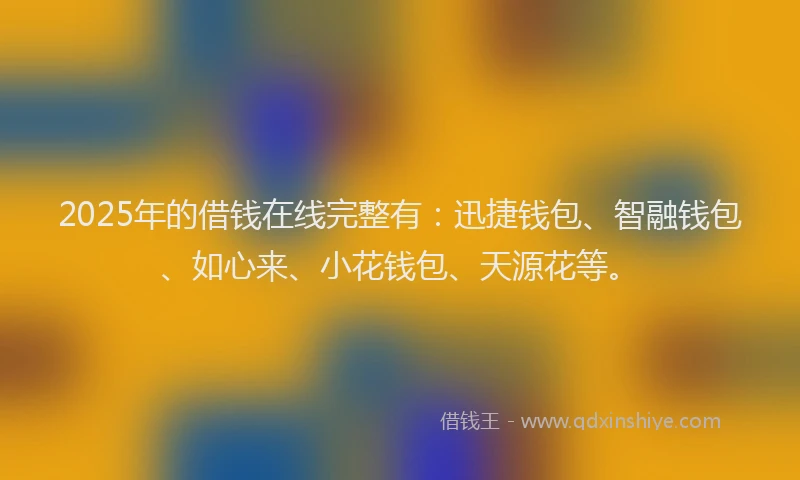 2025年的借钱在线完整有：迅捷钱包、智融钱包、如心来、小花钱包、天源花等。