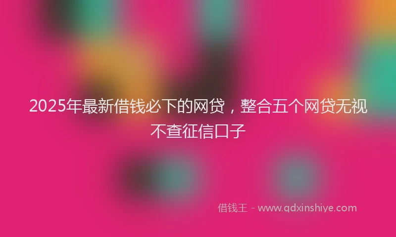 2025年最新借钱必下的网贷，整合五个网贷无视不查征信口子