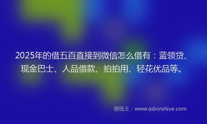 2025年的借五百直接到微信怎么借有：蓝领贷、现金巴士、人品借款、拍拍用、轻花优品等。