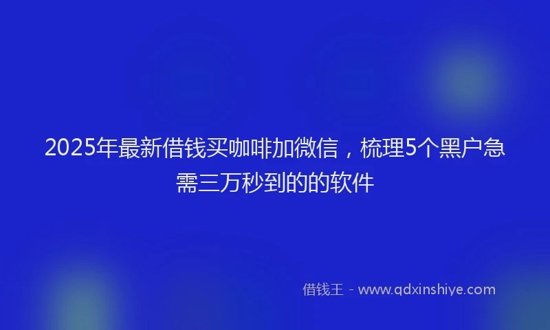 2025年最新借钱买咖啡加微信，梳理5个黑户急需三万秒到的的软件