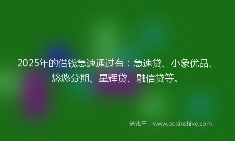 2025年的借钱急速通过有：急速贷、小象优品、悠悠分期、星辉贷、融信贷等。