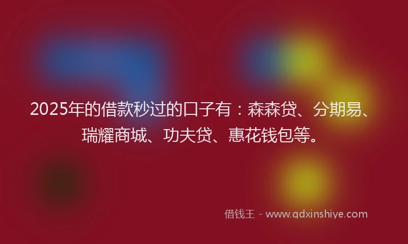 2025年的借款秒过的口子有：森森贷、分期易、瑞耀商城、功夫贷、惠花钱包等。
