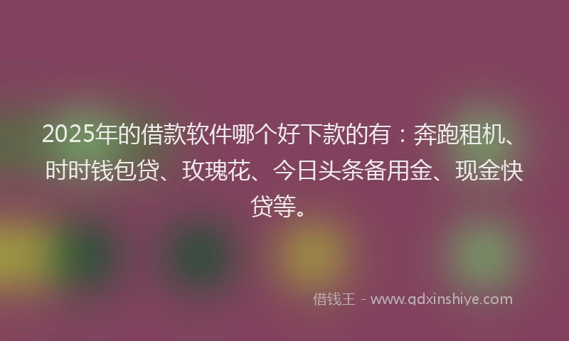 2025年的借款软件哪个好下款的有：奔跑租机、时时钱包贷、玫瑰花、今日头条备用金、现金快贷等。