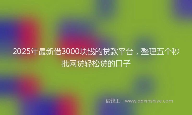 2025年最新借3000块钱的贷款平台，整理五个秒批网贷轻松贷的口子