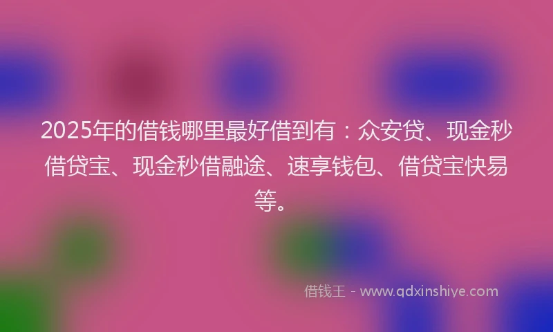 2025年的借钱哪里最好借到有：众安贷、现金秒借贷宝、现金秒借融途、速享钱包、借贷宝快易等。