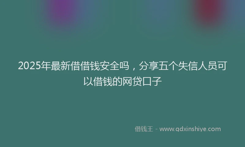 2025年最新借借钱安全吗，分享五个失信人员可以借钱的网贷口子