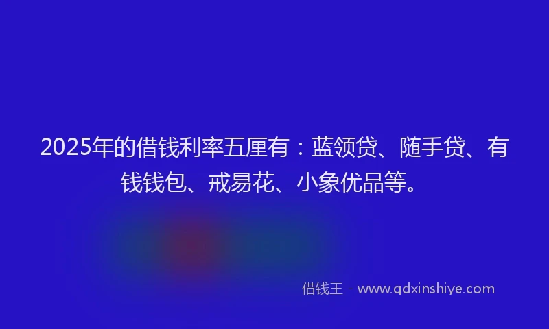 2025年的借钱利率五厘有：蓝领贷、随手贷、有钱钱包、戒易花、小象优品等。