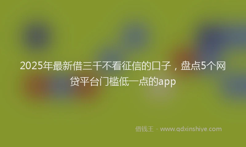 2025年最新借三千不看征信的口子，盘点5个网贷平台门槛低一点的app
