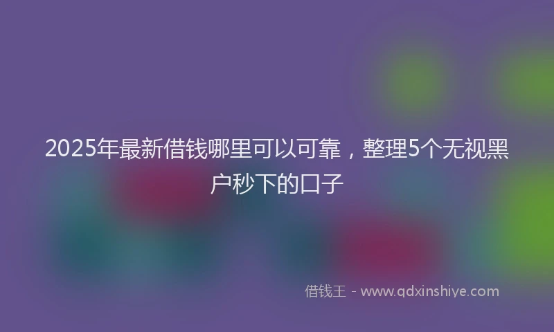 2025年最新借钱哪里可以可靠，整理5个无视黑户秒下的口子