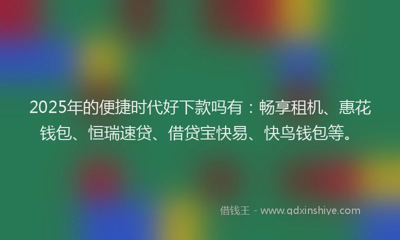 2025年的便捷时代好下款吗有：畅享租机、惠花钱包、恒瑞速贷、借贷宝快易、快鸟钱包等。