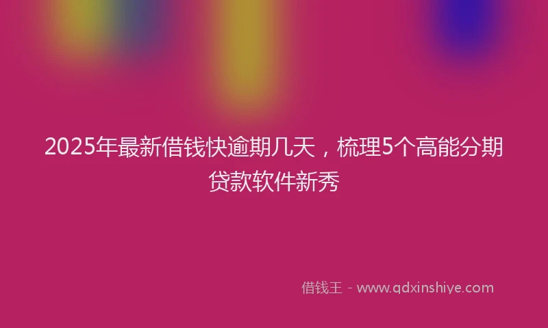 2025年最新借钱快逾期几天，梳理5个高能分期贷款软件新秀