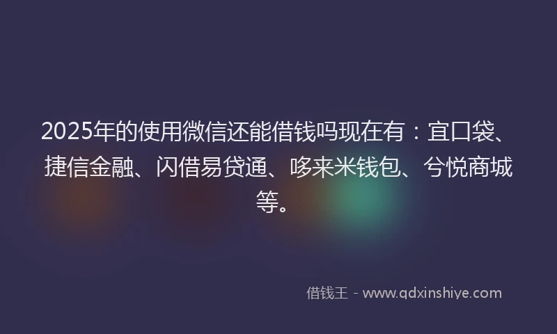 2025年的使用微信还能借钱吗现在有：宜口袋、捷信金融、闪借易贷通、哆来米钱包、兮悦商城等。