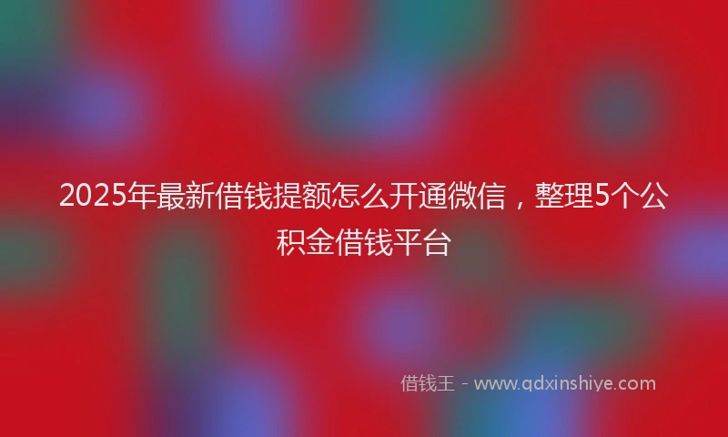 2025年最新借钱提额怎么开通微信，整理5个公积金借钱平台