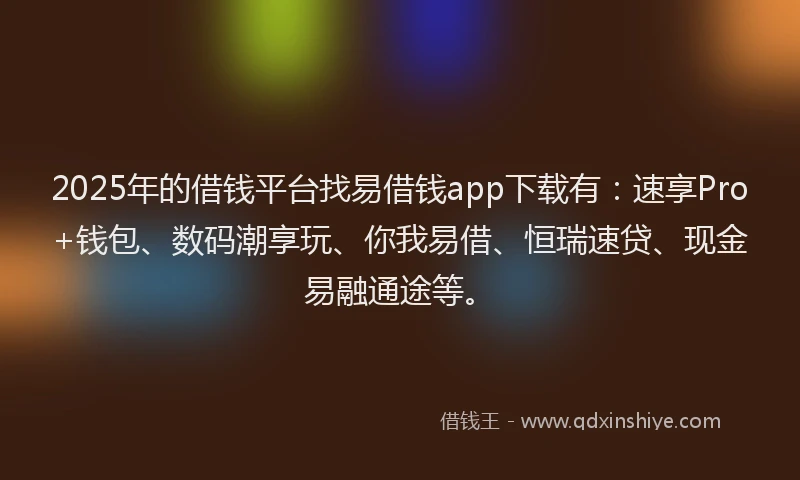 2025年的借钱平台找易借钱app下载有：速享Pro+钱包、数码潮享玩、你我易借、恒瑞速贷、现金易融通途等。