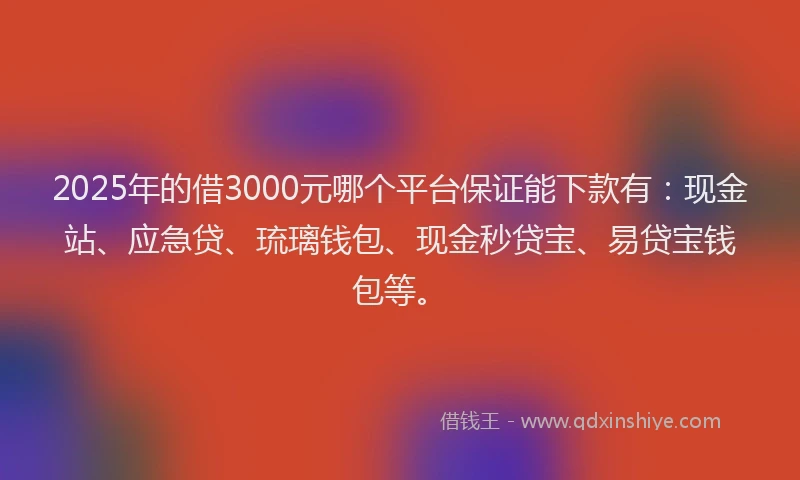 2025年的借3000元哪个平台保证能下款有：现金站、应急贷、琉璃钱包、现金秒贷宝、易贷宝钱包等。