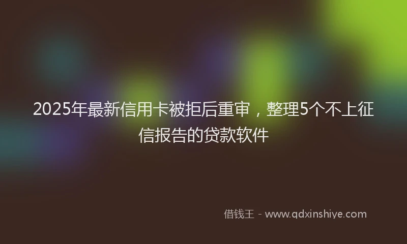 2025年最新信用卡被拒后重审，整理5个不上征信报告的贷款软件