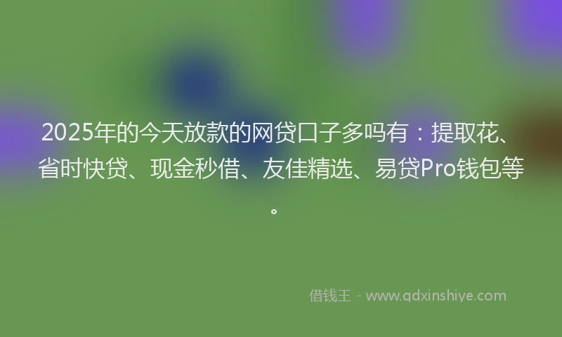 2025年的今天放款的网贷口子多吗有：提取花、省时快贷、现金秒借、友佳精选、易贷Pro钱包等。