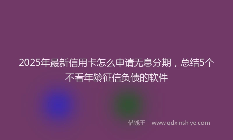 2025年最新信用卡怎么申请无息分期，总结5个不看年龄征信负债的软件