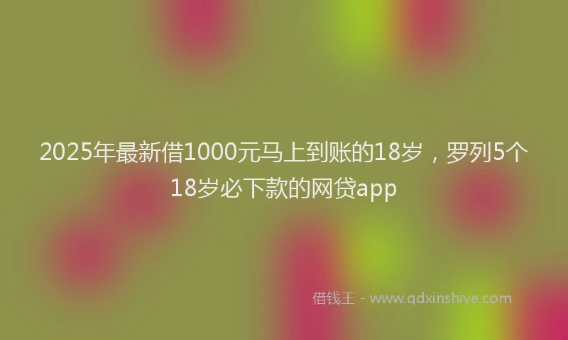 2025年最新借1000元马上到账的18岁，罗列5个18岁必下款的网贷app
