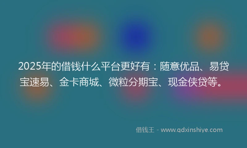 2025年的借钱什么平台更好有：随意优品、易贷宝速易、金卡商城、微粒分期宝、现金侠贷等。